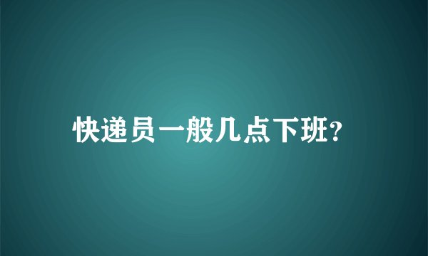 快递员一般几点下班？