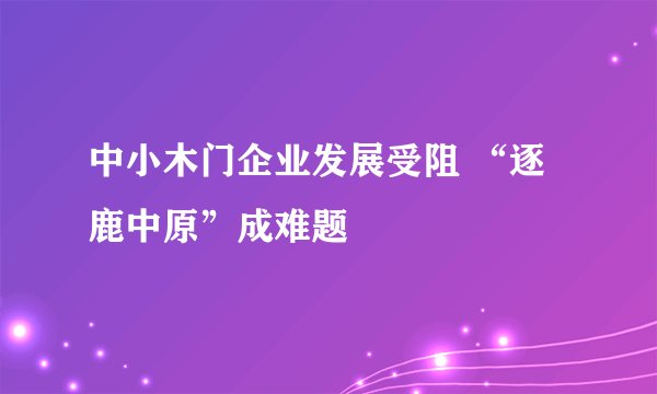 中小木门企业发展受阻 “逐鹿中原”成难题