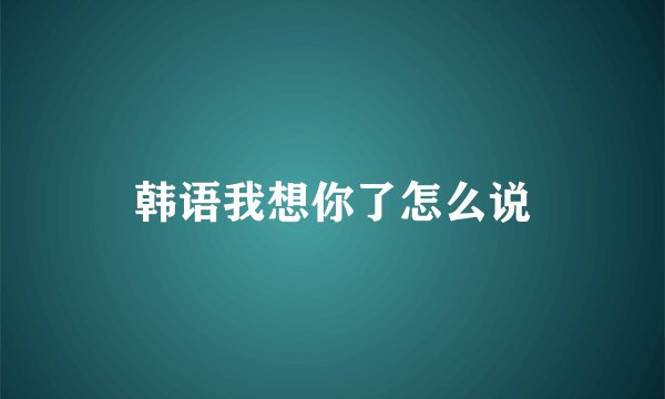 韩语我想你了怎么说