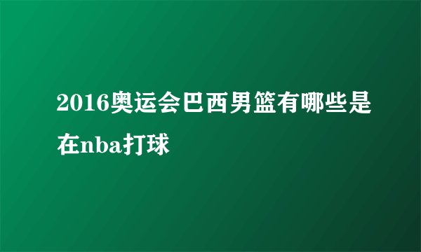 2016奥运会巴西男篮有哪些是在nba打球