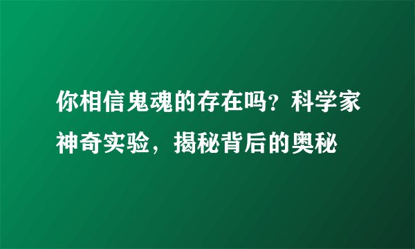 你相信鬼魂的存在吗？科学家神奇实验，揭秘背后的奥秘