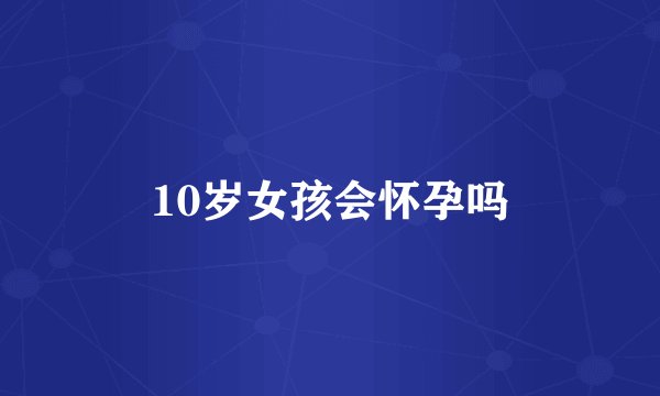10岁女孩会怀孕吗