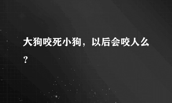 大狗咬死小狗，以后会咬人么？