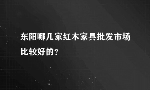东阳哪几家红木家具批发市场比较好的？
