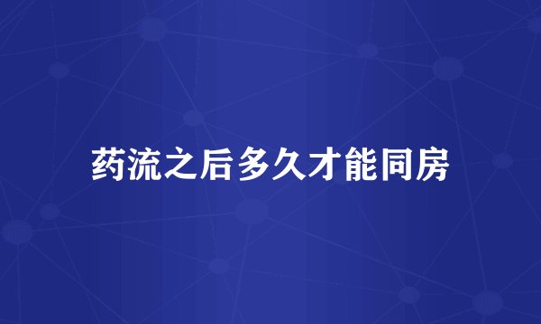 药流之后多久才能同房