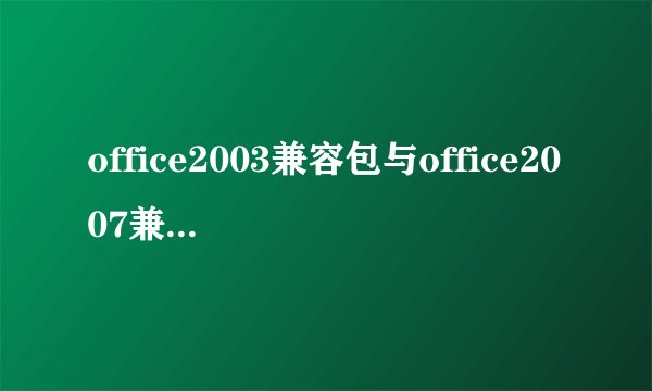 office2003兼容包与office2007兼容包有什么不同