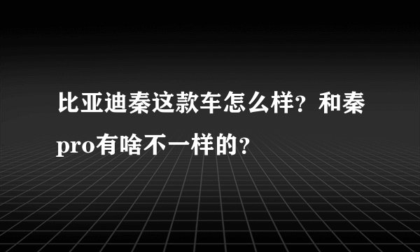 比亚迪秦这款车怎么样？和秦pro有啥不一样的？