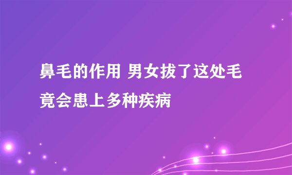 鼻毛的作用 男女拔了这处毛竟会患上多种疾病