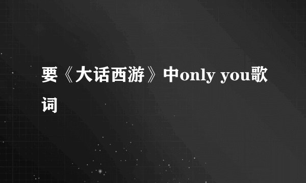 要《大话西游》中only you歌词
