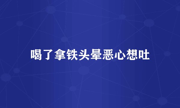 喝了拿铁头晕恶心想吐