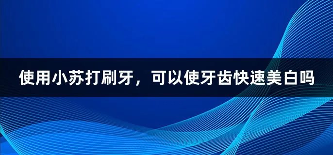 使用小苏打刷牙，可以使牙齿快速美白吗