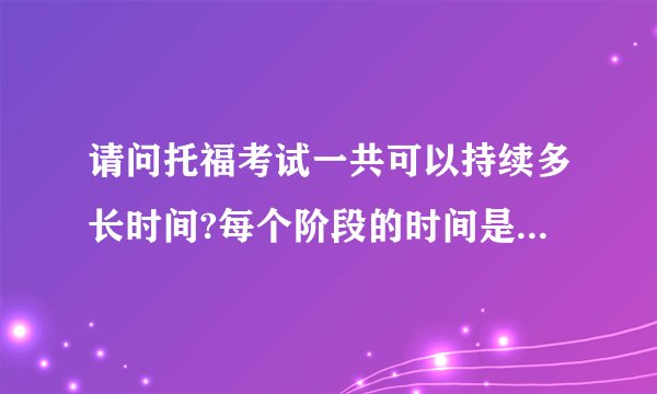 请问托福考试一共可以持续多长时间?每个阶段的时间是规定死的么?