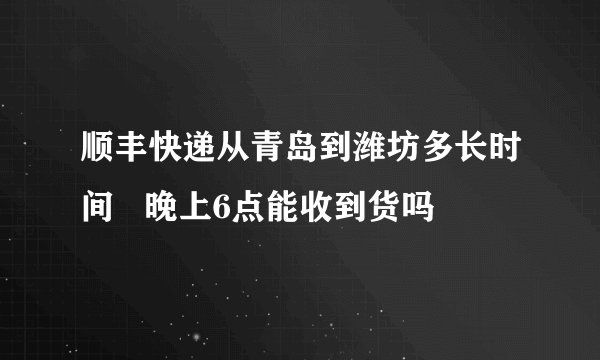 顺丰快递从青岛到潍坊多长时间   晚上6点能收到货吗
