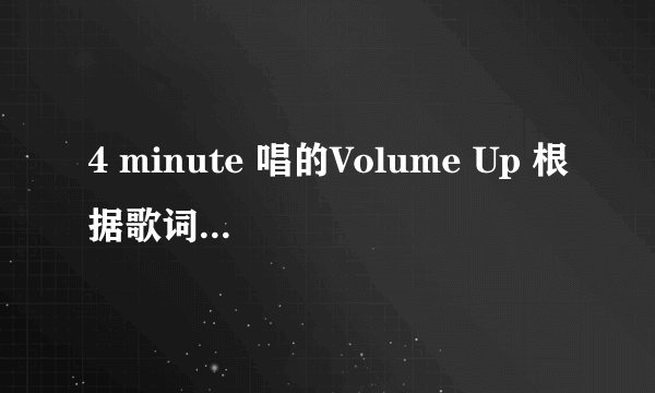 4 minute 唱的Volume Up 根据歌词的意思,,