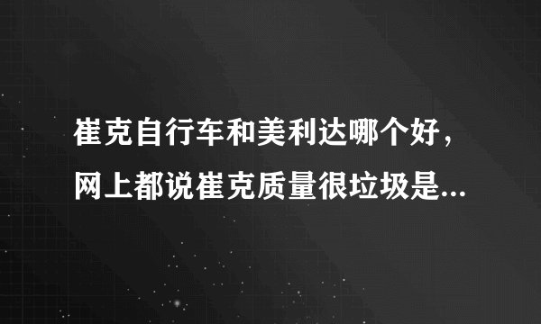 崔克自行车和美利达哪个好，网上都说崔克质量很垃圾是昆山捷安特工厂代工的贴牌货致人瘫痪全球大量召回？