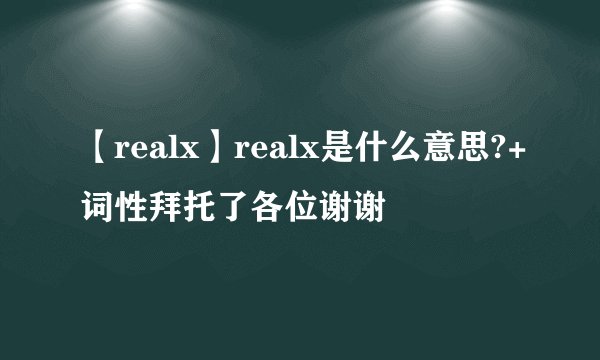 【realx】realx是什么意思?+词性拜托了各位谢谢