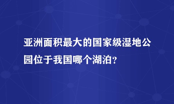 亚洲面积最大的国家级湿地公园位于我国哪个湖泊？