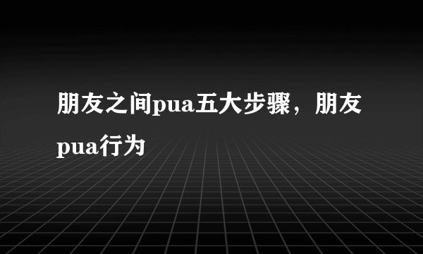 朋友之间pua五大步骤，朋友pua行为