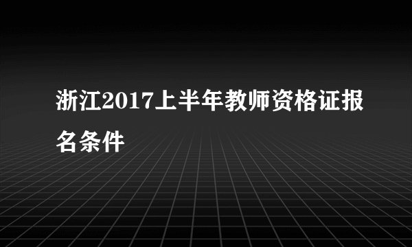 浙江2017上半年教师资格证报名条件