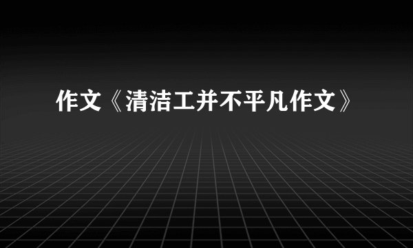 作文《清洁工并不平凡作文》