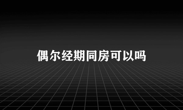 偶尔经期同房可以吗