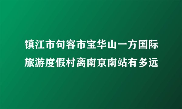 镇江市句容市宝华山一方国际旅游度假村离南京南站有多远