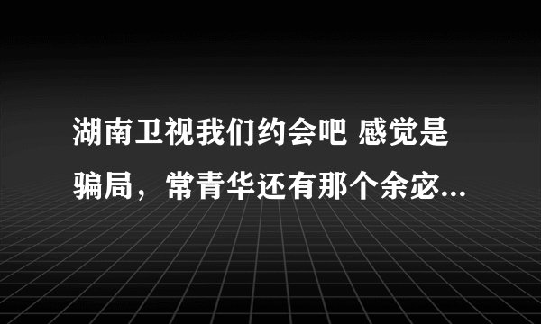 湖南卫视我们约会吧 感觉是骗局，常青华还有那个余宓都是到处相亲节目的常客了，他们是不是托啊