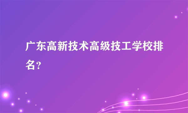 广东高新技术高级技工学校排名？