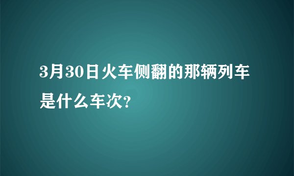 3月30日火车侧翻的那辆列车是什么车次？