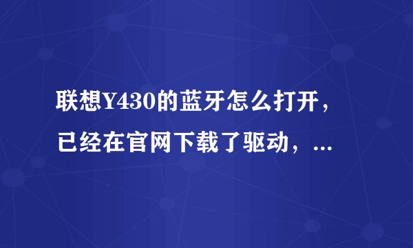 联想Y430的蓝牙怎么打开，已经在官网下载了驱动，但是没有电源管理驱动
