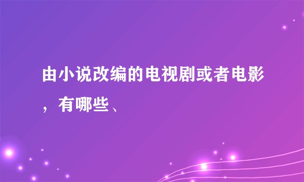 由小说改编的电视剧或者电影，有哪些、