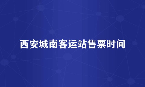 西安城南客运站售票时间