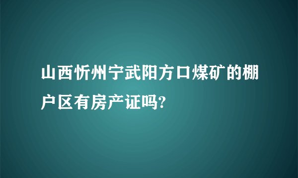 山西忻州宁武阳方口煤矿的棚户区有房产证吗?