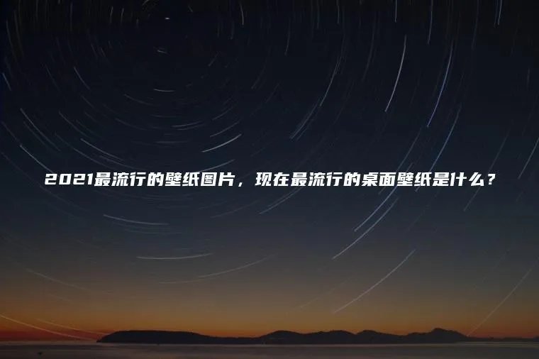 2021最流行的壁纸图片，现在最流行的桌面壁纸是什么？