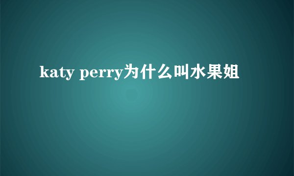 katy perry为什么叫水果姐