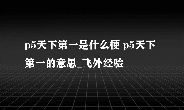 p5天下第一是什么梗 p5天下第一的意思_飞外经验