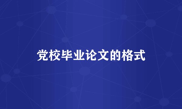 党校毕业论文的格式