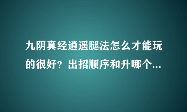 九阴真经逍遥腿法怎么才能玩的很好？出招顺序和升哪个招？求大虾讲解
