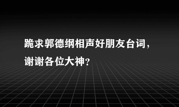 跪求郭德纲相声好朋友台词，谢谢各位大神？