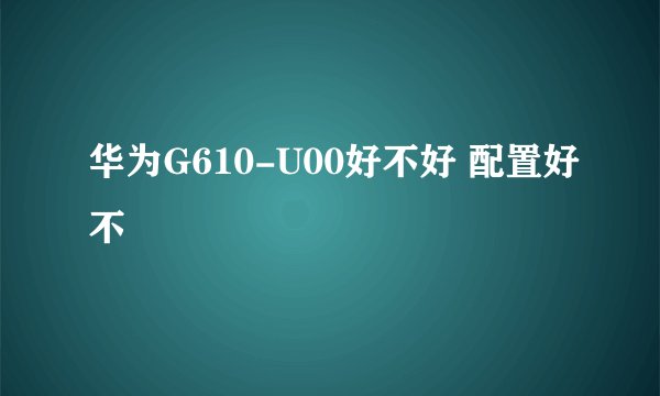 华为G610-U00好不好 配置好不