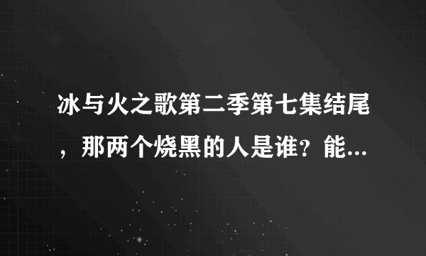 冰与火之歌第二季第七集结尾，那两个烧黑的人是谁？能说详细点吗？