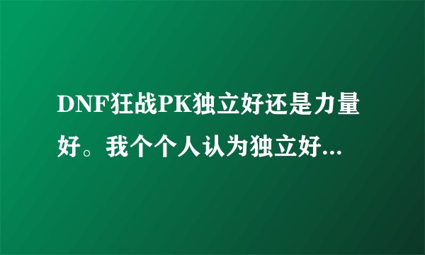 DNF狂战PK独立好还是力量好。我个个人认为独立好。因为PK中我都有了解。力量高伤害不一定高？