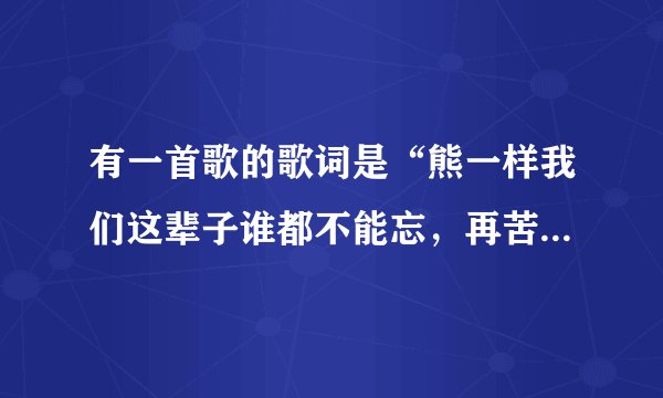 有一首歌的歌词是“熊一样我们这辈子谁都不能忘，再苦啊我们来一起扛，今生啊这手足情谊长”，这是什么歌？