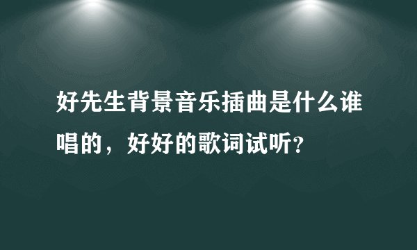 好先生背景音乐插曲是什么谁唱的，好好的歌词试听？