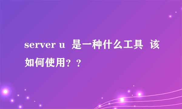 server u  是一种什么工具  该如何使用？？
