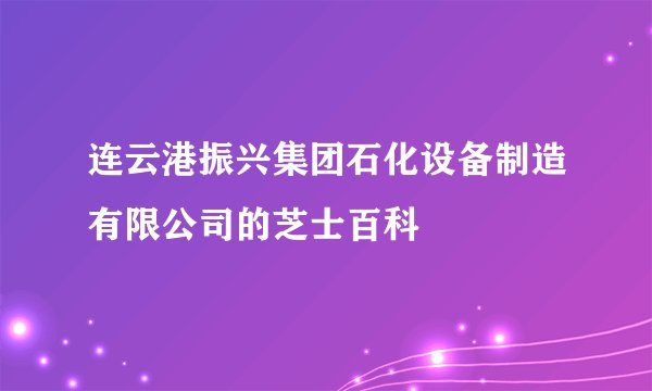 连云港振兴集团石化设备制造有限公司的芝士百科
