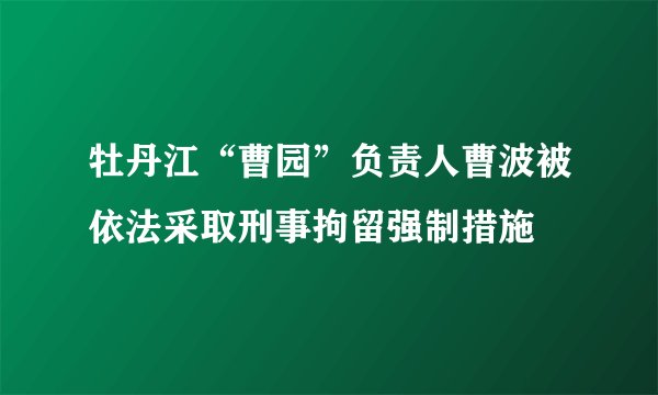 牡丹江“曹园”负责人曹波被依法采取刑事拘留强制措施