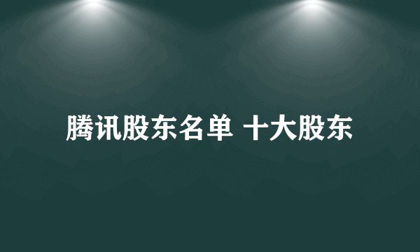 腾讯股东名单 十大股东