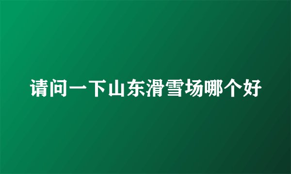 请问一下山东滑雪场哪个好