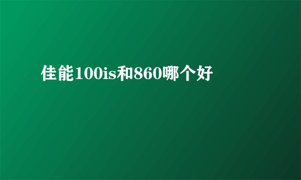 佳能100is和860哪个好
